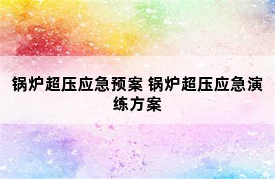 锅炉超压应急预案 锅炉超压应急演练方案